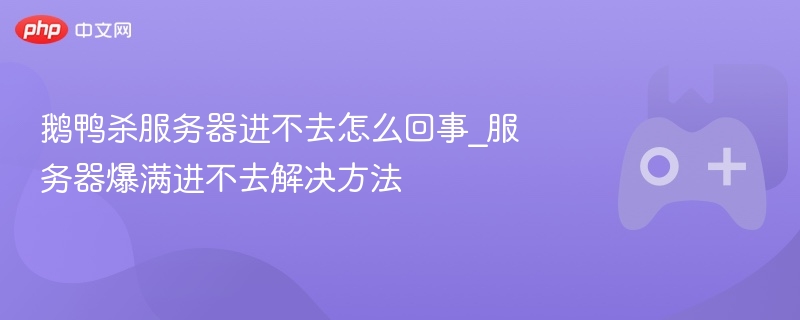 鹅鸭杀服务器进不去怎么回事_服务器爆满进不去解决方法 - 98游戏