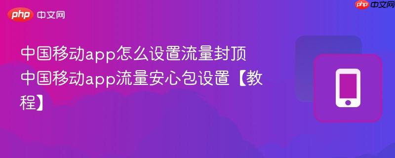 中国移动app怎么设置流量封顶 中国移动app流量安心包设置【教程】