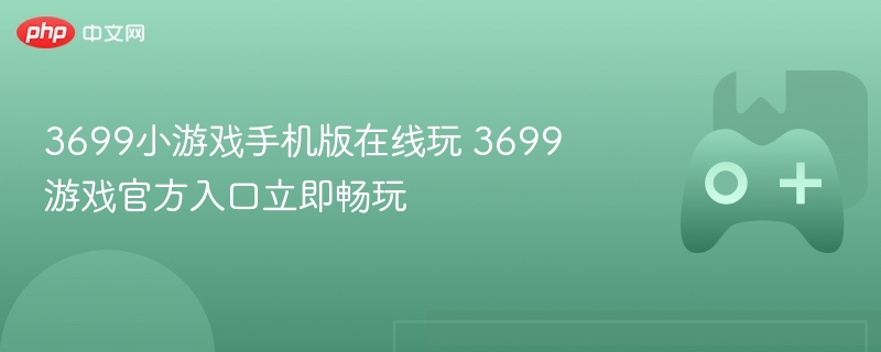 3699小游戏手机版在线玩 3699游戏官方入口立即畅玩 - 98游戏