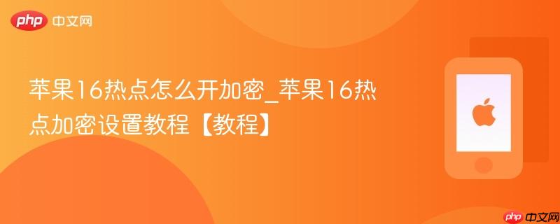 苹果16热点怎么开加密_苹果16热点加密设置教程【教程】