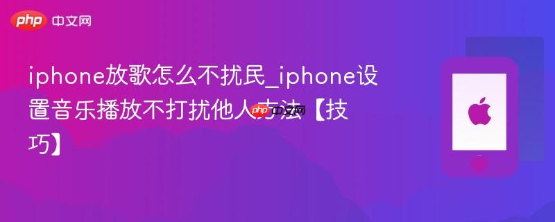 iphone放歌怎么不扰民_iphone设置音乐播放不打扰他人方法【技巧】