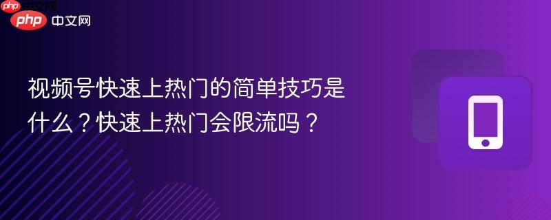 视频号快速上热门的简单技巧是什么？快速上热门会限流吗？