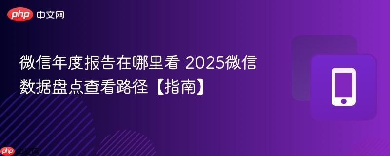 微信年度报告在哪里看 2025微信数据盘点查看路径【指南】