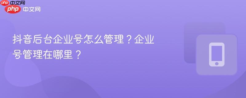 抖音后台企业号怎么管理？企业号管理在哪里？
