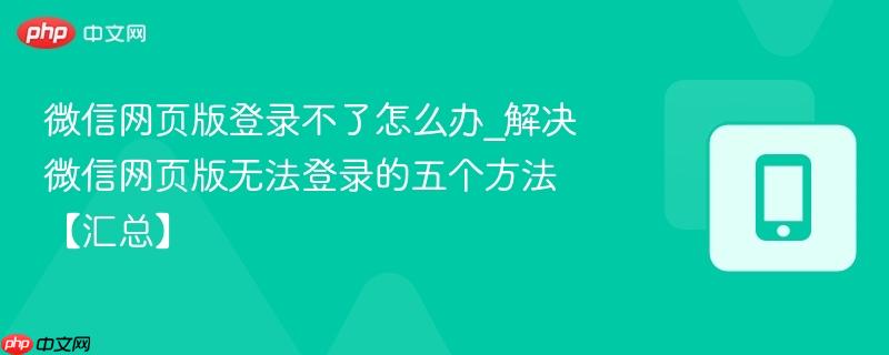 微信网页版登录不了怎么办_解决微信网页版无法登录的五个方法【汇总】