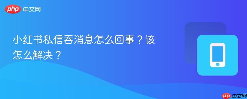 小红书私信吞消息怎么回事？该怎么解决？