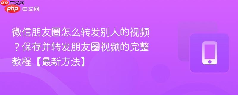 微信朋友圈怎么转发别人的视频?保存并转发朋友圈视频的完整教程【最新方法】