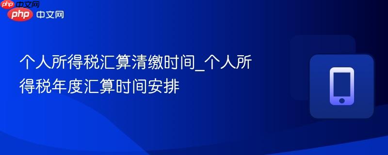 个人所得税汇算清缴时间_个人所得税年度汇算时间安排