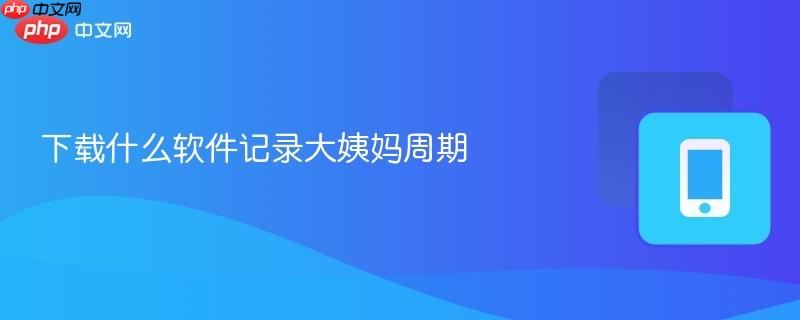 下载什么软件记录大姨妈周期