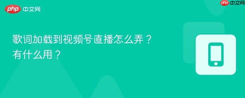 歌词加载到视频号直播怎么弄？有什么用？