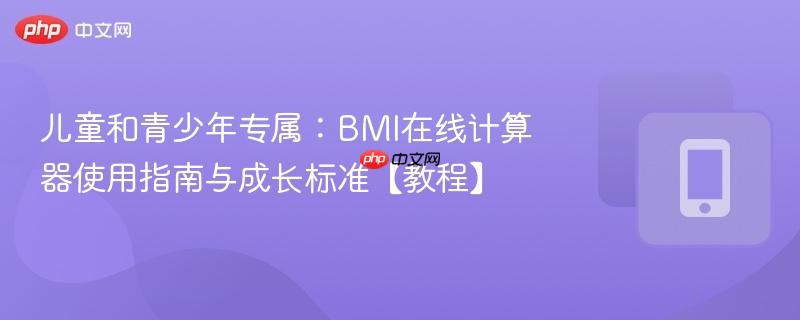 儿童和青少年专属：bmi在线计算器使用指南与成长标准【教程】