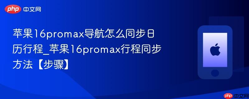苹果16promax导航怎么同步日历行程_苹果16promax行程同步方法【步骤】