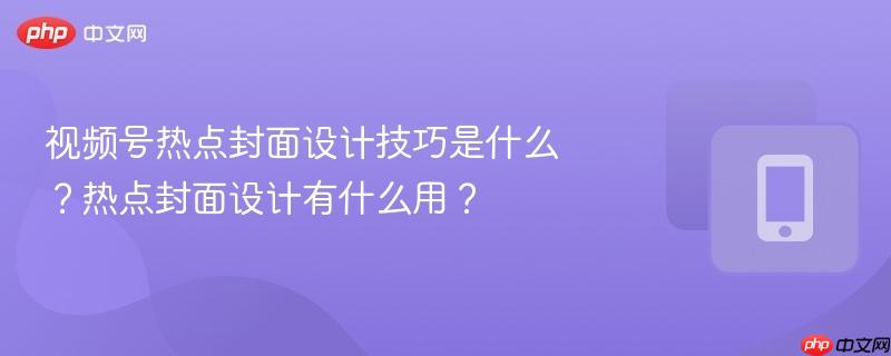 视频号热点封面设计技巧是什么?热点封面设计有什么用?