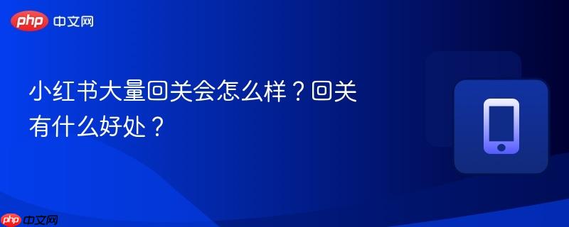 小红书大量回关会怎么样?回关有什么好处?