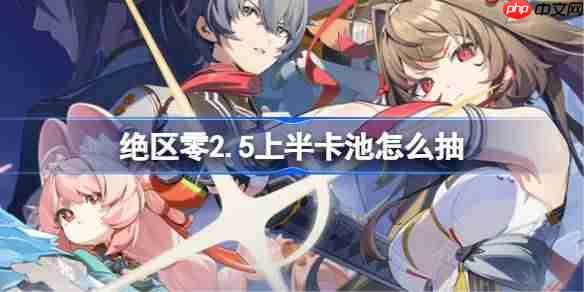 绝区零2.5上半卡池怎么抽-绝区零2.5上半卡池抽取推荐