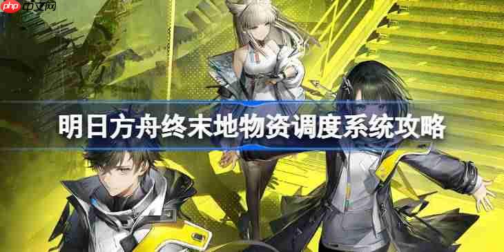 明日方舟终末地物资调度系统怎么玩-明日方舟终末地物资调度系统攻略
