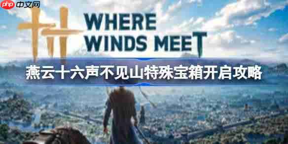 燕云十六声特殊宝箱怎么开启-燕云十六声不见山特殊宝箱开启攻略