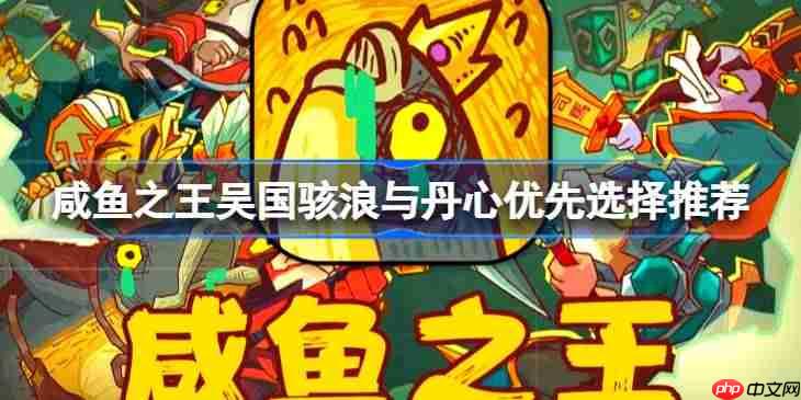 咸鱼之王吴国骇浪与丹心该怎么去选择-咸鱼之王吴国骇浪与丹心优先选择推荐