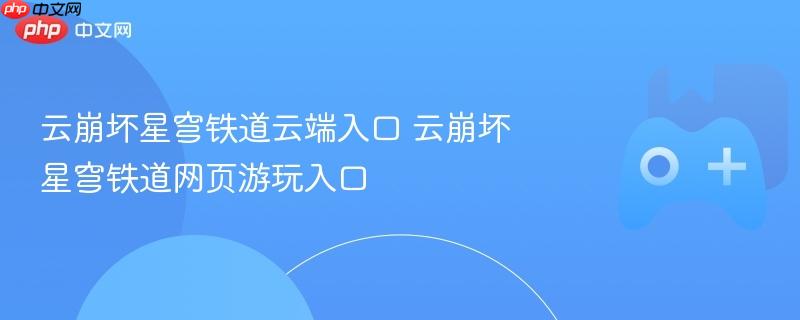 云崩坏星穹铁道云端入口 云崩坏星穹铁道网页游玩入口