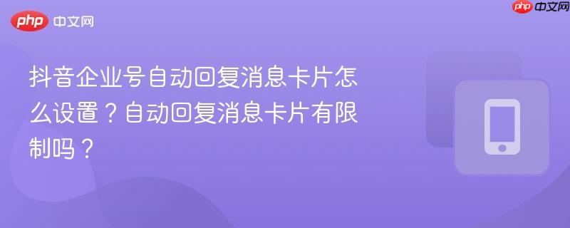 抖音企业号自动回复消息卡片怎么设置?自动回复消息卡片有限制吗?