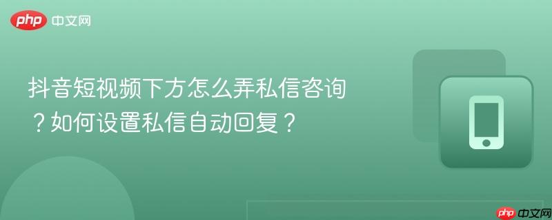 抖音短视频下方怎么弄私信咨询？如何设置私信自动回复？