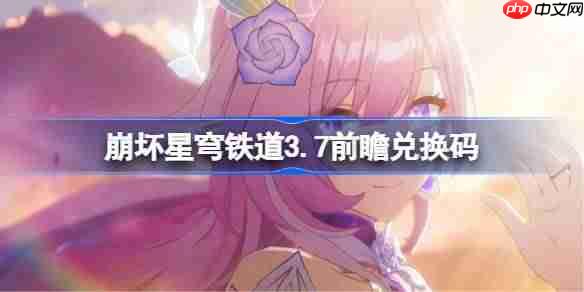 崩坏星穹铁道3.7前瞻兑换码-崩铁3.7前瞻兑换码汇总