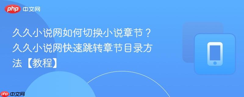 久久小说网如何切换小说章节？久久小说网快速跳转章节目录方法【教程】