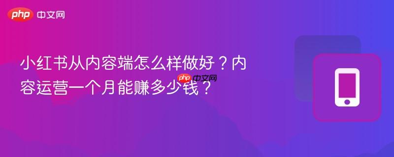 小红书从内容端怎么样做好？内容运营一个月能赚多少钱？