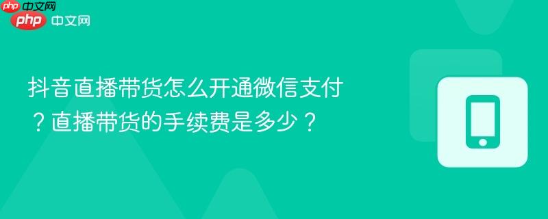 抖音直播带货怎么开通微信支付?直播带货的手续费是多少?
