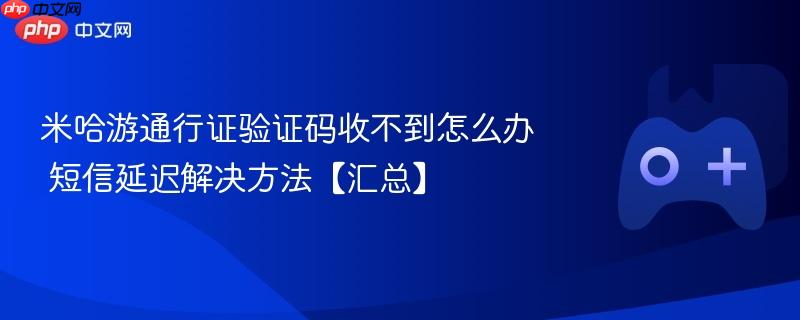 米哈游通行证验证码收不到怎么办 短信延迟解决方法【汇总】