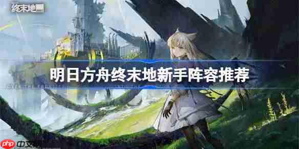 明日方舟终末地新手阵容推荐-明日方舟终末地新手阵容怎么搭配