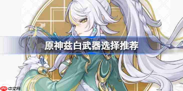 原神兹白武器该怎么选择-原神兹白武器选择推荐