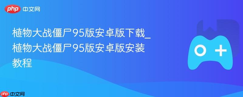 植物大战僵尸95版安卓版下载_植物大战僵尸95版安卓版安装教程