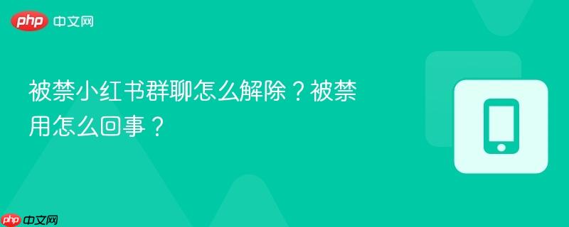 被禁小红书群聊怎么解除？被禁用怎么回事？