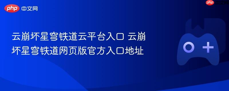 云崩坏星穹铁道云平台入口 云崩坏星穹铁道网页版官方入口地址