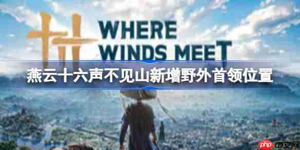 燕云十六声首领的位置在哪里-燕云十六声不见山新增野外首领位置