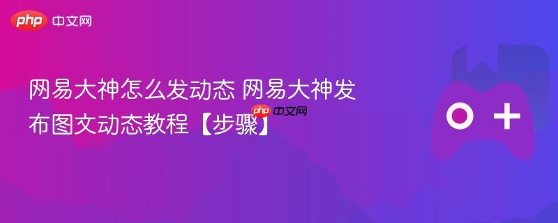 网易大神怎么发动态 网易大神发布图文动态教程【步骤】