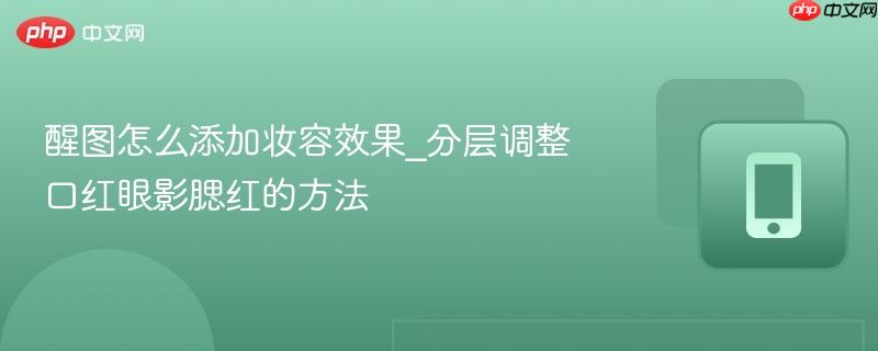 醒图怎么添加妆容效果_分层调整口红眼影腮红的方法