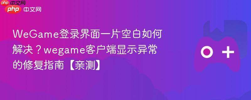 wegame登录界面一片空白如何解决？wegame客户端显示异常的修复指南【亲测】