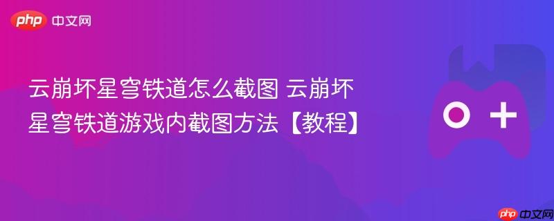云崩坏星穹铁道怎么截图 云崩坏星穹铁道游戏内截图方法【教程】
