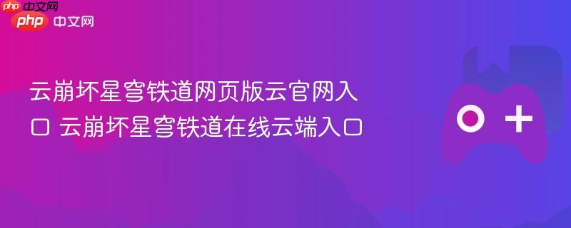 云崩坏星穹铁道网页版云官网入口 云崩坏星穹铁道在线云端入口