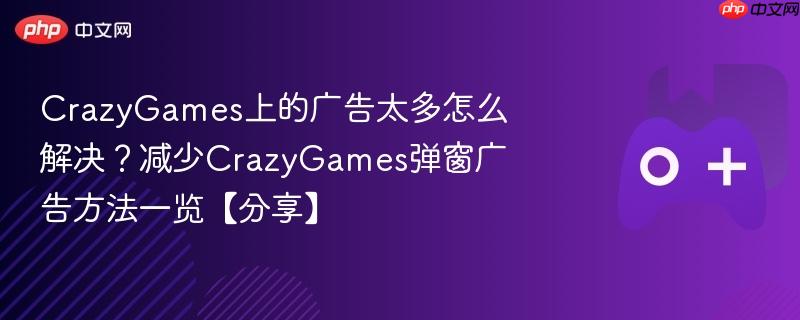 crazygames上的广告太多怎么解决？减少crazygames弹窗广告方法一览【分享】