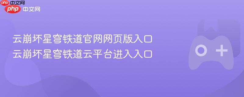 云崩坏星穹铁道官网网页版入口 云崩坏星穹铁道云平台进入入口