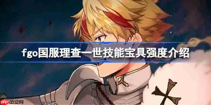 fgo国服理查一世技能宝具强度介绍-fgo国服理查一世技能宝具怎么样