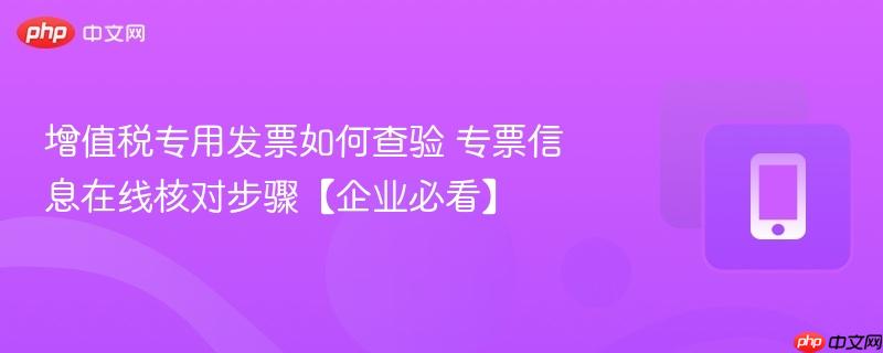 增值税专用发票如何查验 专票信息在线核对步骤【企业必看】