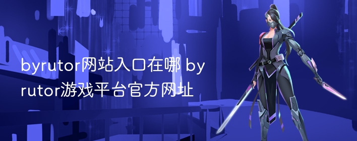 byrutor网站入口在哪 byrutor游戏平台官方网址 - 98游戏