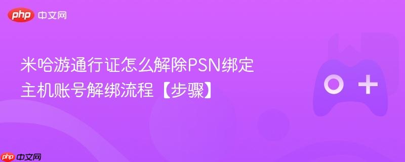 米哈游通行证怎么解除psn绑定 主机账号解绑流程【步骤】