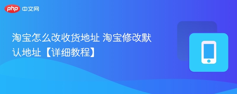淘宝收货地址怎么改 淘宝默认地址修改方法【详细教程】 - 98游戏