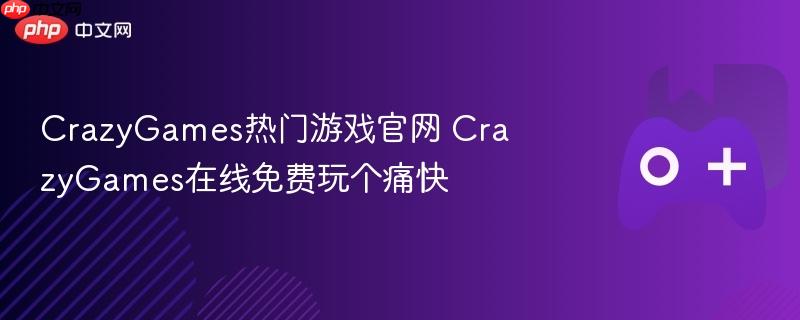 crazygames热门游戏官网 crazygames在线免费玩个痛快