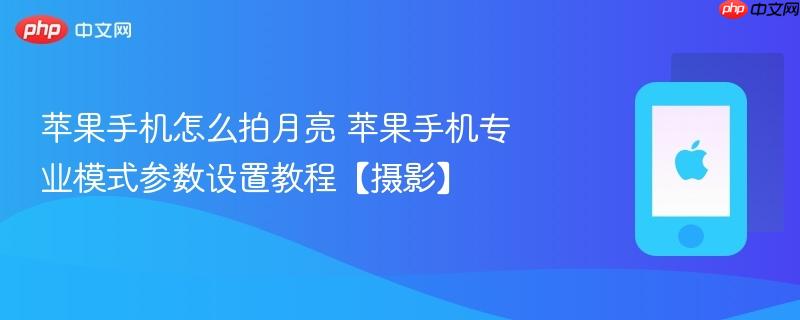 苹果手机怎么拍月亮 苹果手机专业模式参数设置教程【摄影】